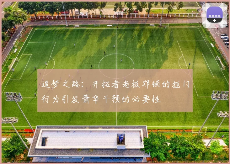 追梦之路：开拓者老板邓顿的抠门行为引发萧华干预的必要性