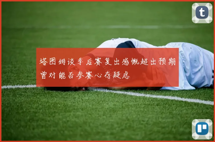 塔图姆谈季后赛复出感慨超出预期曾对能否参赛心存疑虑