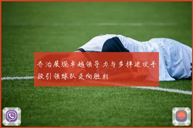 乔治展现卓越领导力与多样进攻手段引领球队走向胜利