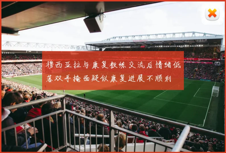 穆西亚拉与康复教练交流后情绪低落双手掩面疑似康复进展不顺利