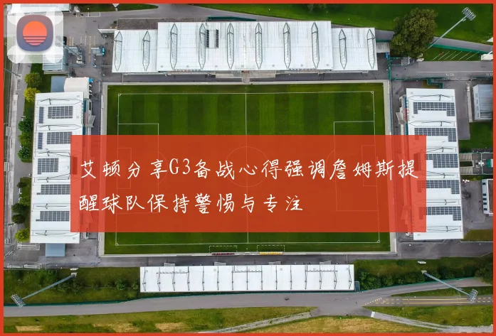 艾顿分享G3备战心得强调詹姆斯提醒球队保持警惕与专注