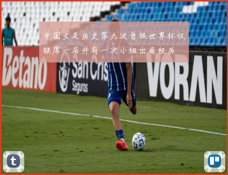 中国女足历史第九次晋级世界杯仅缺席一届并有一次小组出局经历