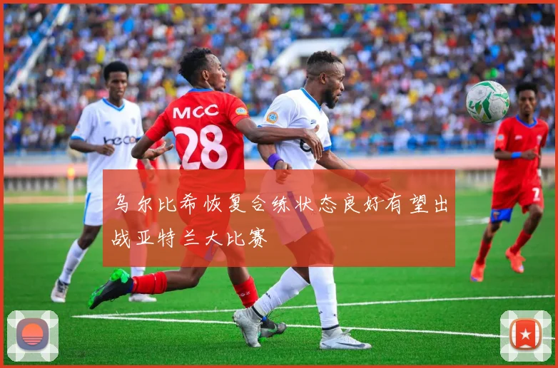 乌尔比希恢复合练状态良好有望出战亚特兰大比赛