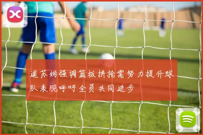 道苏姆强调篮板拼抢需努力提升球队表现呼吁全员共同进步