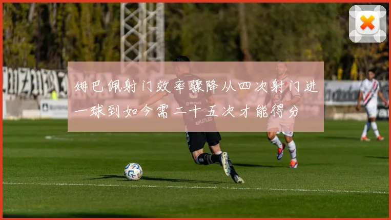 姆巴佩射门效率骤降从四次射门进一球到如今需二十五次才能得分
