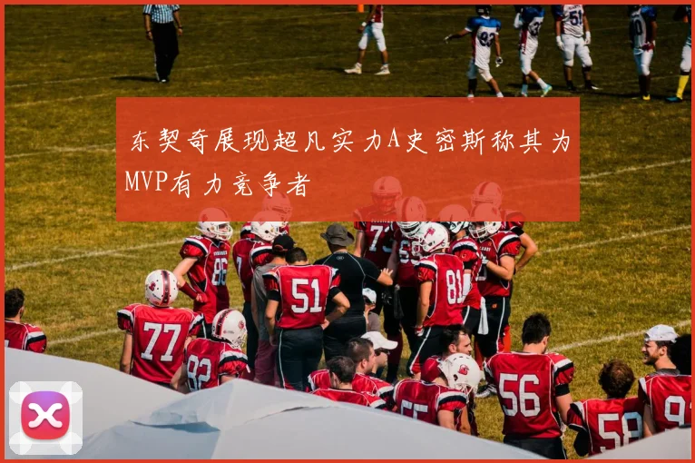 东契奇展现超凡实力A史密斯称其为MVP有力竞争者