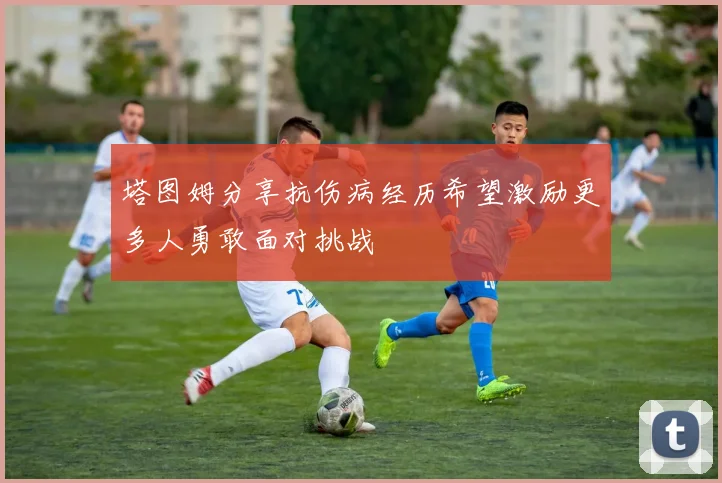 塔图姆分享抗伤病经历希望激励更多人勇敢面对挑战