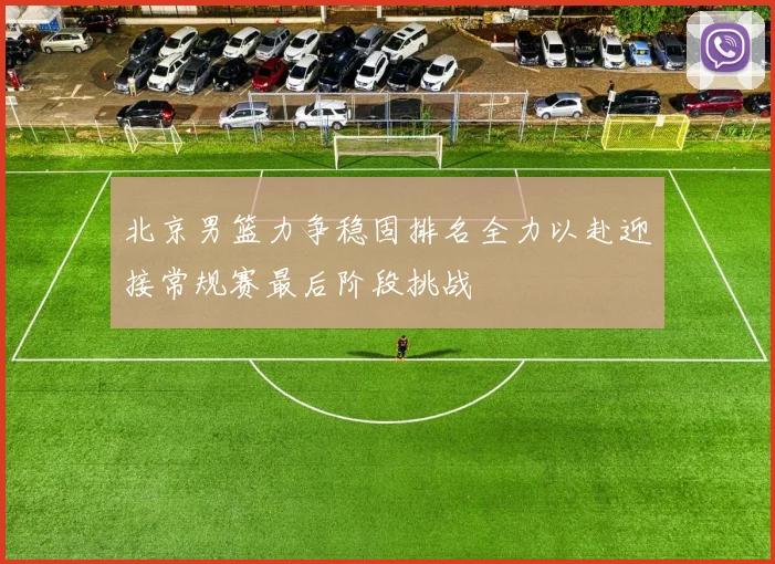 北京男篮力争稳固排名全力以赴迎接常规赛最后阶段挑战