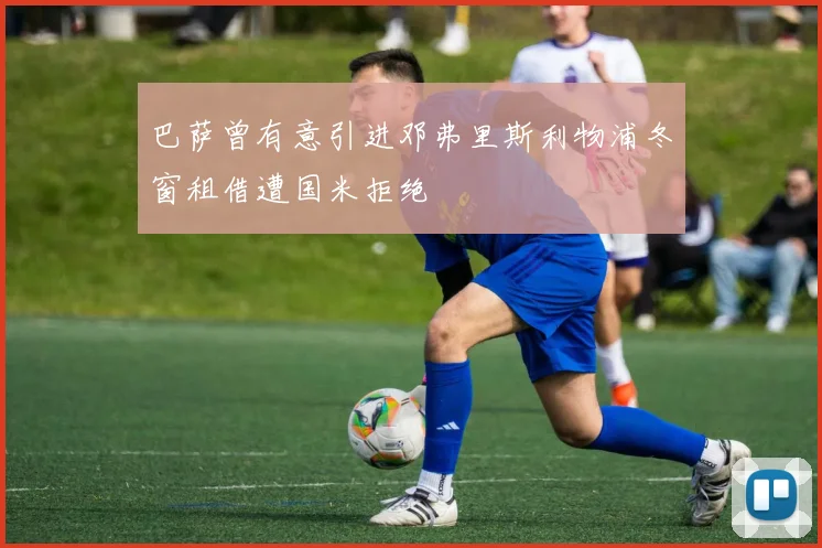 巴萨曾有意引进邓弗里斯利物浦冬窗租借遭国米拒绝