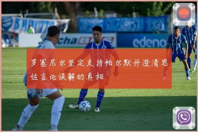 罗塞尼尔坚定支持帕尔默并澄清恩佐言论误解的真相
