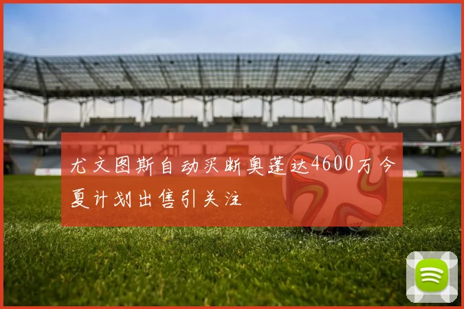 尤文图斯自动买断奥蓬达4600万今夏计划出售引关注