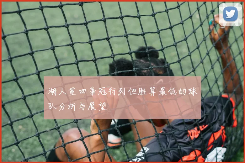 湖人重回争冠行列但胜算最低的球队分析与展望