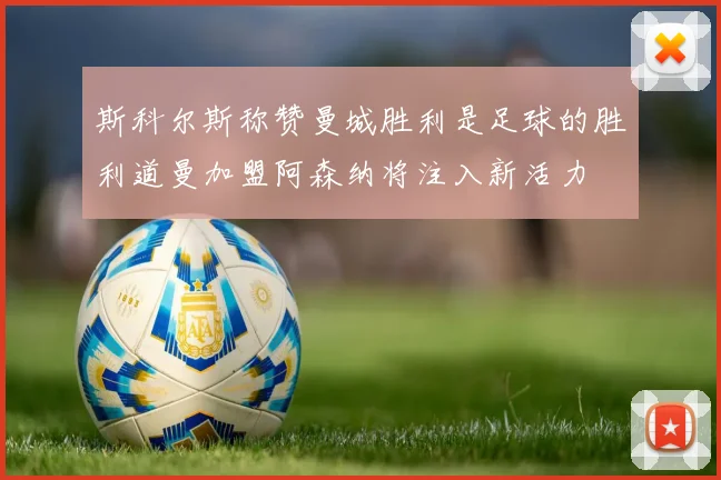 斯科尔斯称赞曼城胜利是足球的胜利道曼加盟阿森纳将注入新活力